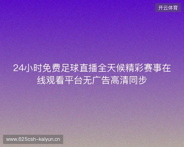 24小时免费足球直播全天候精彩赛事在线观看平台无广告高清同步