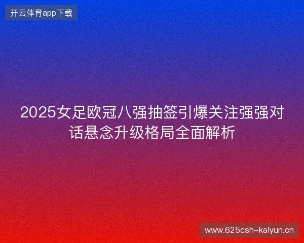 2025女足欧冠八强抽签引爆关注强强对话悬念升级格局全面解析