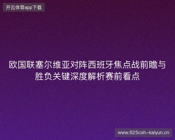 欧国联塞尔维亚对阵西班牙焦点战前瞻与胜负关键深度解析赛前看点