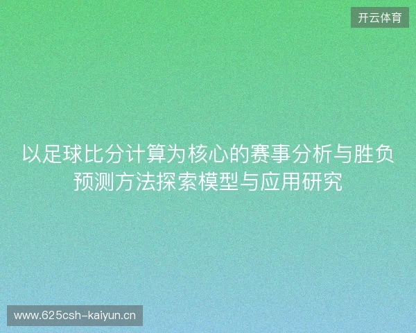 以足球比分计算为核心的赛事分析与胜负预测方法探索模型与应用研究