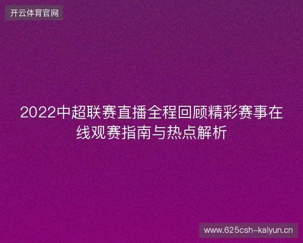 2022中超联赛直播全程回顾精彩赛事在线观赛指南与热点解析