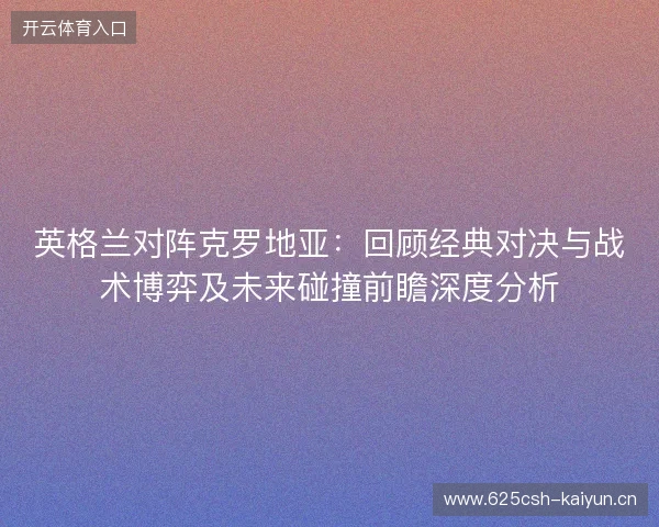 英格兰对阵克罗地亚：回顾经典对决与战术博弈及未来碰撞前瞻深度分析