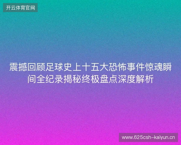 震撼回顾足球史上十五大恐怖事件惊魂瞬间全纪录揭秘终极盘点深度解析 震撼回顾足球史上十五大恐怖事件惊魂瞬间全纪录揭秘终极盘点深度解析