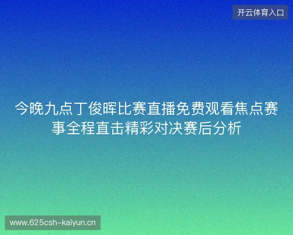 今晚九点丁俊晖比赛直播免费观看焦点赛事全程直击精彩对决赛后分析