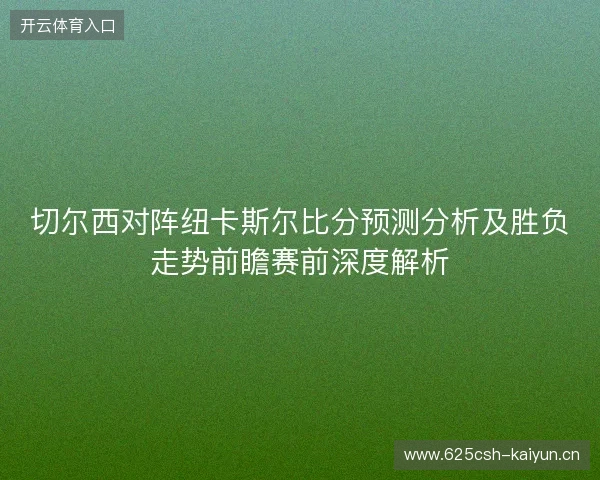 切尔西对阵纽卡斯尔比分预测分析及胜负走势前瞻赛前深度解析 切尔西对阵纽卡斯尔比分预测分析及胜负走势前瞻赛前深度解析