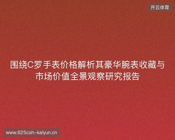 围绕C罗手表价格解析其豪华腕表收藏与市场价值全景观察研究报告