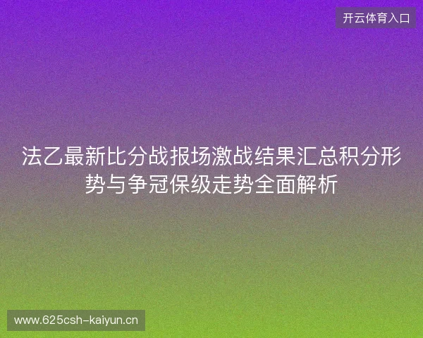 法乙最新比分战报场激战结果汇总积分形势与争冠保级走势全面解析 法乙最新比分战报场激战结果汇总积分形势与争冠保级走势全面解析