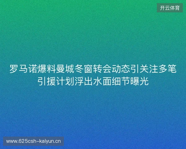 罗马诺爆料曼城冬窗转会动态引关注多笔引援计划浮出水面细节曝光