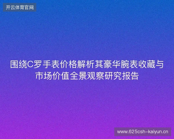 围绕C罗手表价格解析其豪华腕表收藏与市场价值全景观察研究报告 围绕C罗手表价格解析其豪华腕表收藏与市场价值全景观察研究报告
