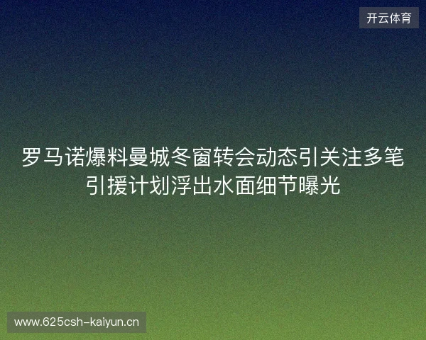 罗马诺爆料曼城冬窗转会动态引关注多笔引援计划浮出水面细节曝光 罗马诺爆料曼城冬窗转会动态引关注多笔引援计划浮出水面细节曝光