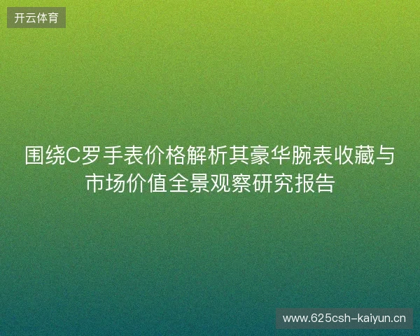 围绕C罗手表价格解析其豪华腕表收藏与市场价值全景观察研究报告