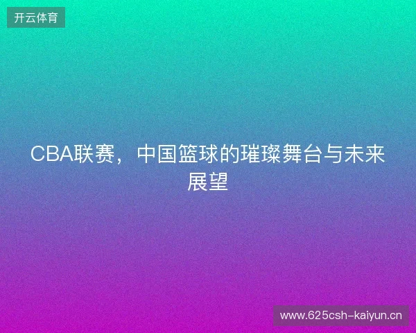 CBA联赛，中国篮球的璀璨舞台与未来展望