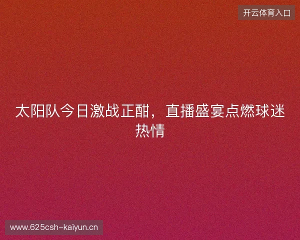 太阳队今日激战正酣，直播盛宴点燃球迷热情