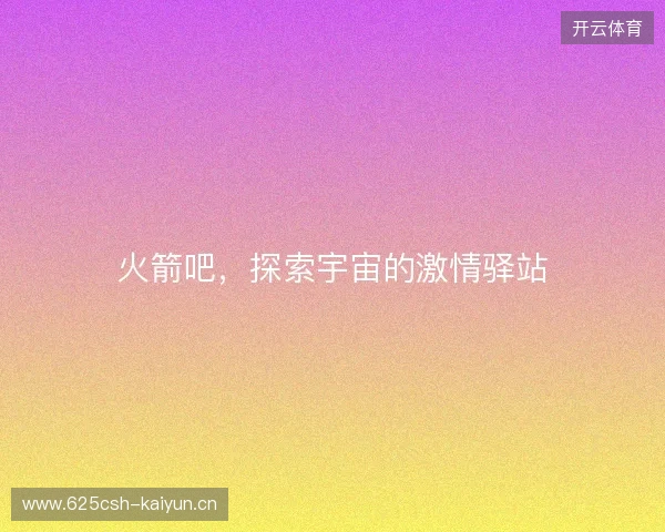 火箭吧,探索宇宙的激情驿站 火箭吧,探索宇宙的激情驿站