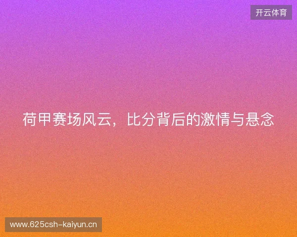 荷甲赛场风云，比分背后的激情与悬念